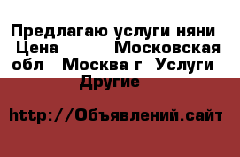 Предлагаю услуги няни › Цена ­ 150 - Московская обл., Москва г. Услуги » Другие   